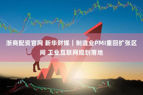 浙商配资官网 新华财媒｜制造业PMI重回扩张区间 工业互联网规划落地
