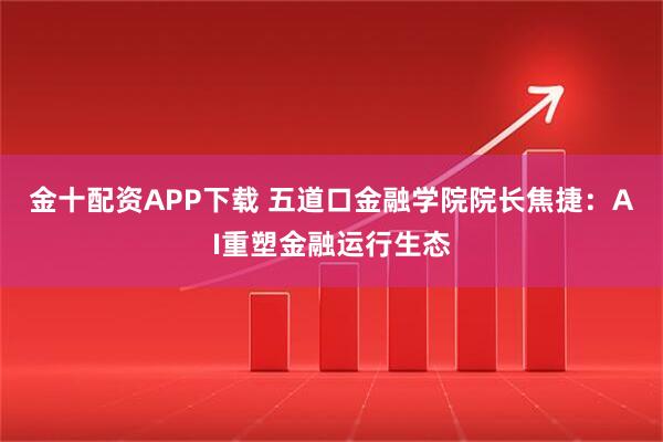 金十配资APP下载 五道口金融学院院长焦捷：AI重塑金融运行生态